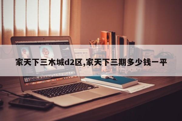 家天下三木城d2区,家天下三期多少钱一平