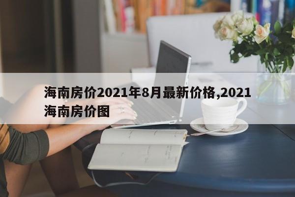海南房价2021年8月最新价格,2021海南房价图