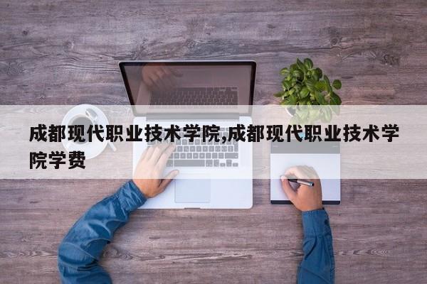 成都现代职业技术学院,成都现代职业技术学院学费