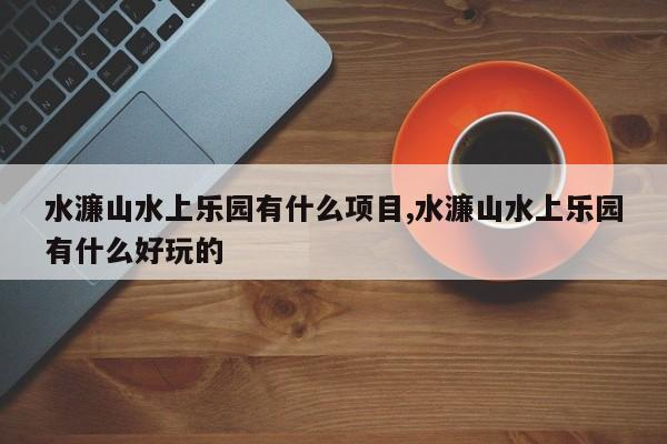 水濂山水上乐园有什么项目,水濂山水上乐园有什么好玩的