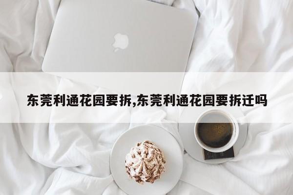 东莞利通花园要拆,东莞利通花园要拆迁吗