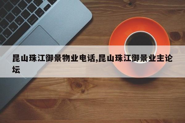 昆山珠江御景物业电话,昆山珠江御景业主论坛