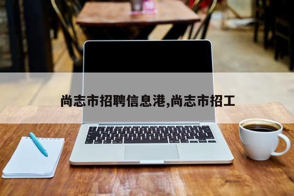 尚志市招聘信息港,尚志市招工