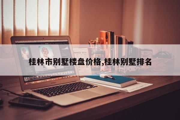 桂林市别墅楼盘价格,桂林别墅排名