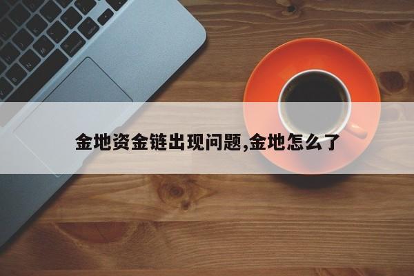 金地资金链出现问题,金地怎么了
