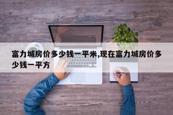 富力城房价多少钱一平米,现在富力城房价多少钱一平方