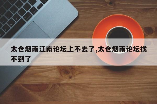 太仓烟雨江南论坛上不去了,太仓烟雨论坛找不到了