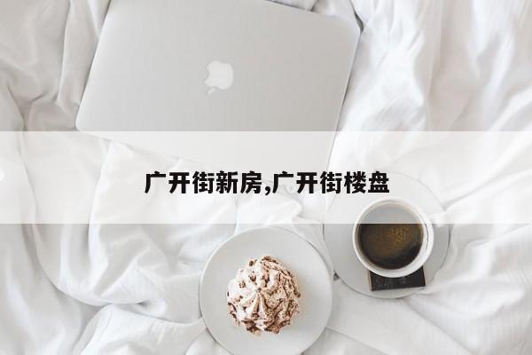 广开街新房,广开街楼盘