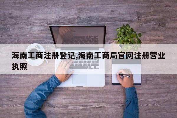 海南工商注册登记,海南工商局官网注册营业执照