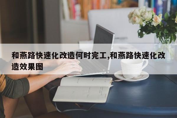 和燕路快速化改造何时完工,和燕路快速化改造效果图
