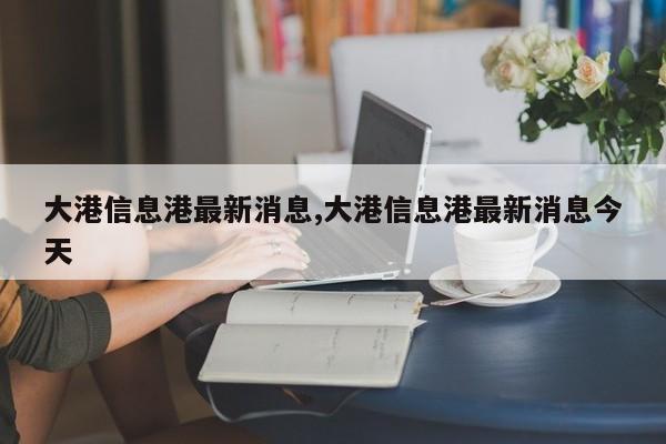 大港信息港最新消息,大港信息港最新消息今天