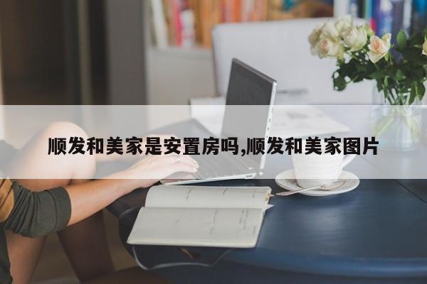 顺发和美家是安置房吗,顺发和美家图片