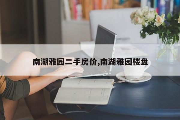南湖雅园二手房价,南湖雅园楼盘