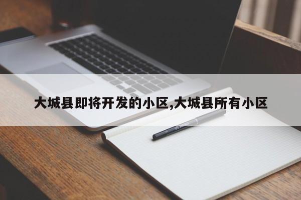 大城县即将开发的小区,大城县所有小区