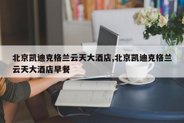 北京凯迪克格兰云天大酒店,北京凯迪克格兰云天大酒店早餐