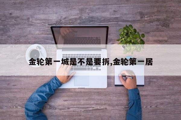 金轮第一城是不是要拆,金轮第一居