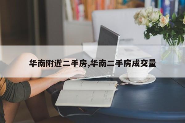 华南附近二手房,华南二手房成交量