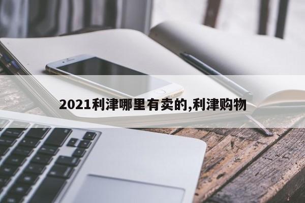 2021利津哪里有卖的,利津购物