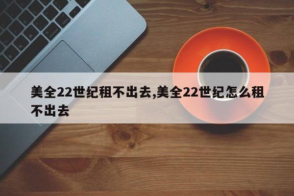 美全22世纪租不出去,美全22世纪怎么租不出去