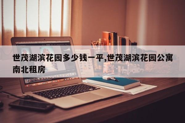 世茂湖滨花园多少钱一平,世茂湖滨花园公寓南北租房