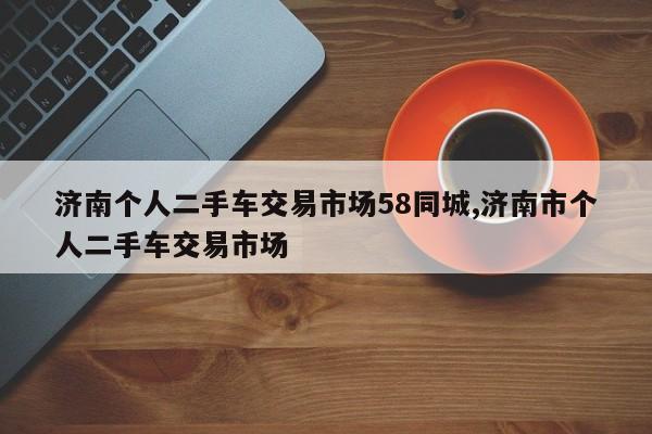 济南个人二手车交易市场58同城,济南市个人二手车交易市场
