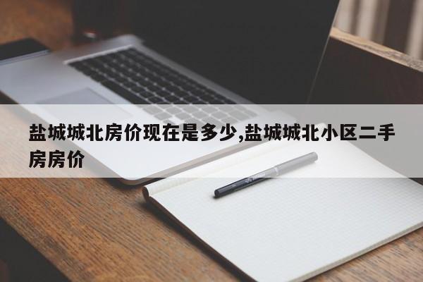 盐城城北房价现在是多少,盐城城北小区二手房房价
