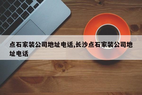 点石家装公司地址电话,长沙点石家装公司地址电话