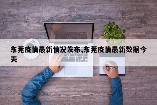 东莞疫情最新情况发布,东莞疫情最新数据今天
