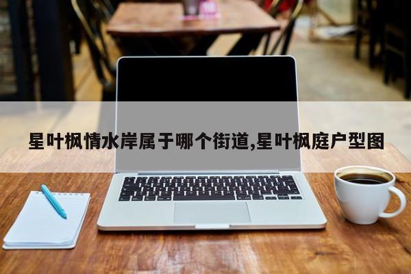 星叶枫情水岸属于哪个街道,星叶枫庭户型图