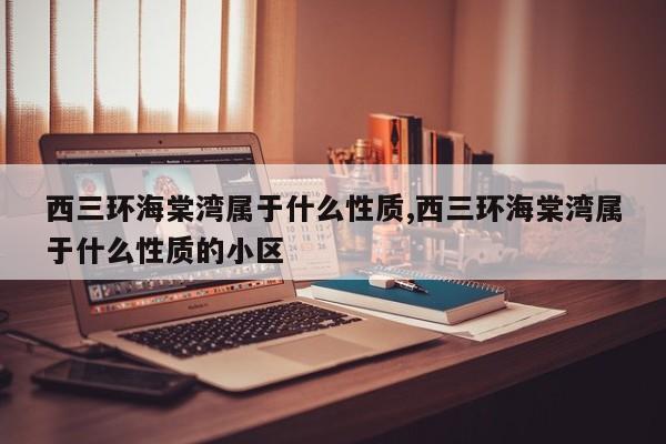 西三环海棠湾属于什么性质,西三环海棠湾属于什么性质的小区