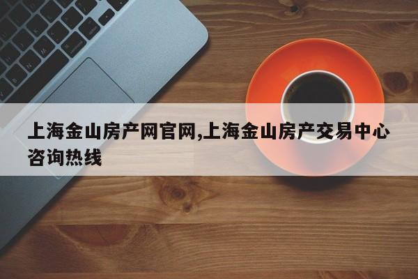 上海金山房产网官网,上海金山房产交易中心咨询热线
