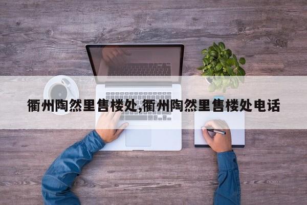 衢州陶然里售楼处,衢州陶然里售楼处电话