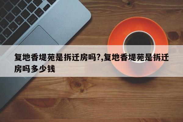 复地香堤苑是拆迁房吗?,复地香堤苑是拆迁房吗多少钱
