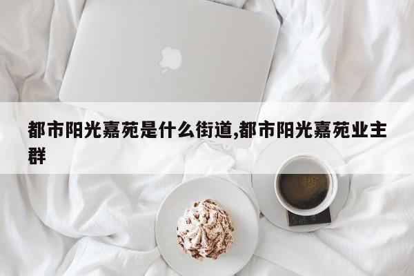 都市阳光嘉苑是什么街道,都市阳光嘉苑业主群