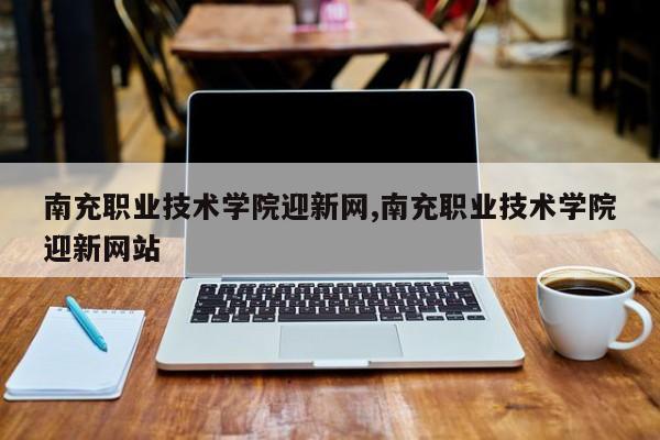 南充职业技术学院迎新网,南充职业技术学院迎新网站