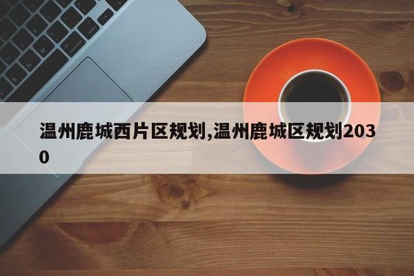 温州鹿城西片区规划,温州鹿城区规划2030