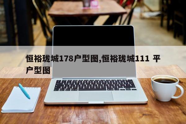 恒裕珑城178户型图,恒裕珑城111 平户型图