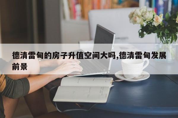 德清雷甸的房子升值空间大吗,德清雷甸发展前景