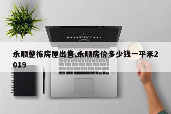 永顺整栋房屋出售,永顺房价多少钱一平米2019