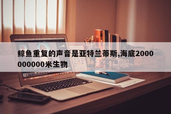 鲸鱼重复的声音是亚特兰蒂斯,海底2000000000米生物
