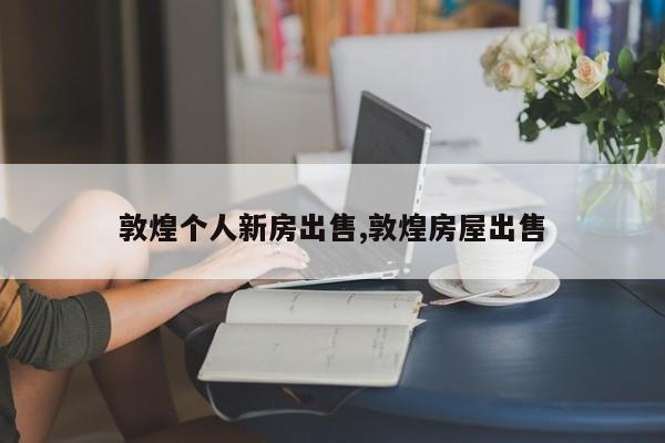 敦煌个人新房出售,敦煌房屋出售