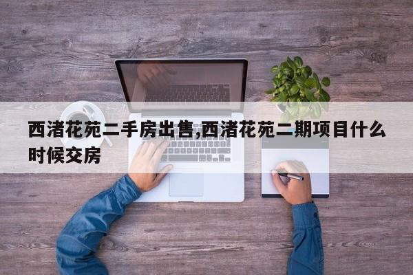 西渚花苑二手房出售,西渚花苑二期项目什么时候交房