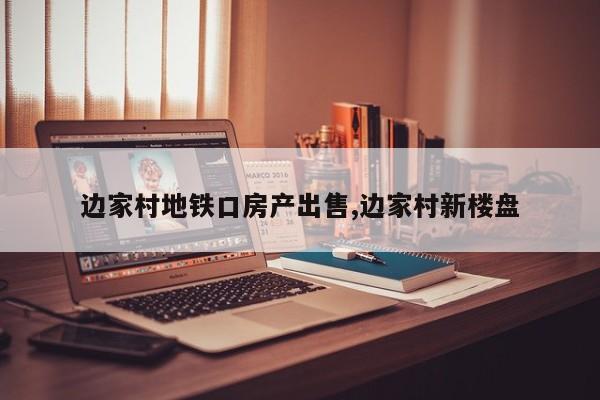 边家村地铁口房产出售,边家村新楼盘