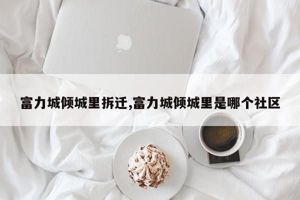 富力城倾城里拆迁,富力城倾城里是哪个社区