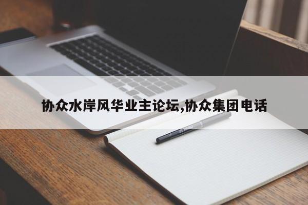 协众水岸风华业主论坛,协众集团电话