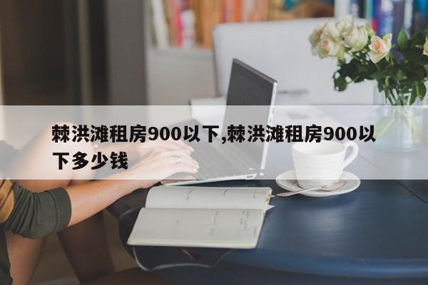 棘洪滩租房900以下,棘洪滩租房900以下多少钱