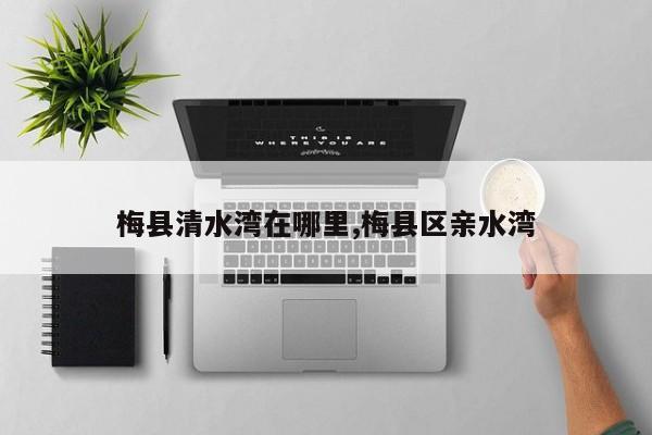 梅县清水湾在哪里,梅县区亲水湾