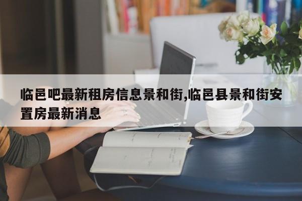 临邑吧最新租房信息景和街,临邑县景和街安置房最新消息