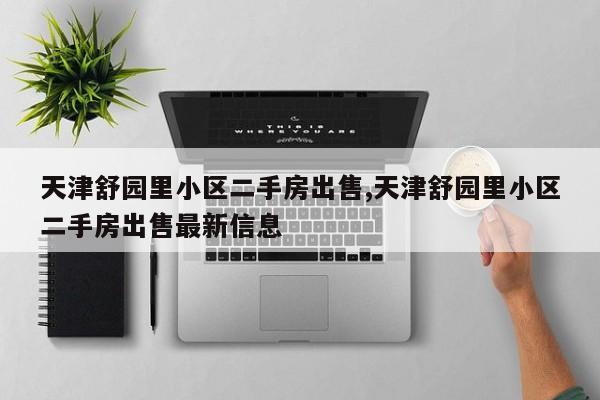 天津舒园里小区二手房出售,天津舒园里小区二手房出售最新信息