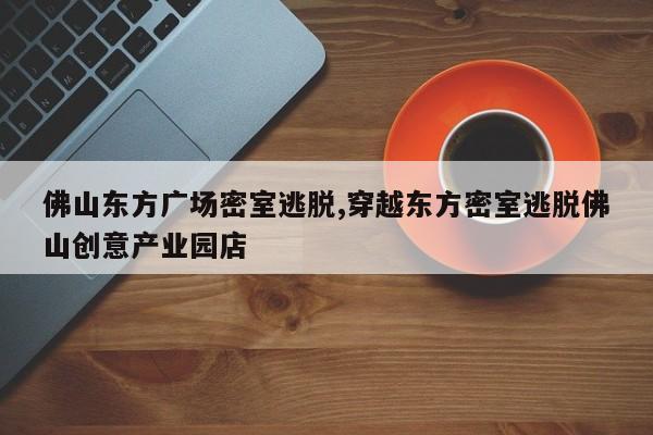 佛山东方广场密室逃脱,穿越东方密室逃脱佛山创意产业园店